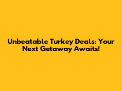 Unbeatable Turkey Deals: Your Next Getaway Awaits!