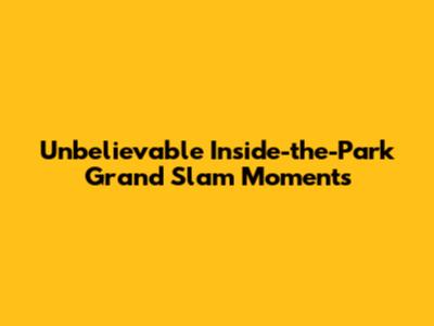 Unbelievable Inside-the-Park Grand Slam Moments