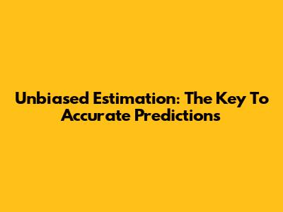 Unbiased Estimation: The Key To Accurate Predictions