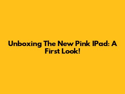 Unboxing The New Pink IPad: A First Look!