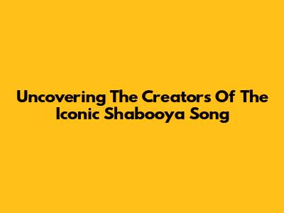 Uncovering The Creators Of The Iconic Shabooya Song