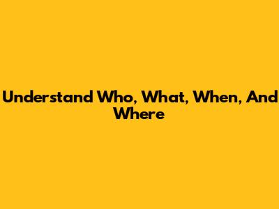 Understand 'Who, What, When, And Where'
