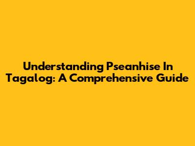 Understanding 'Pseanhise' In Tagalog: A Comprehensive Guide