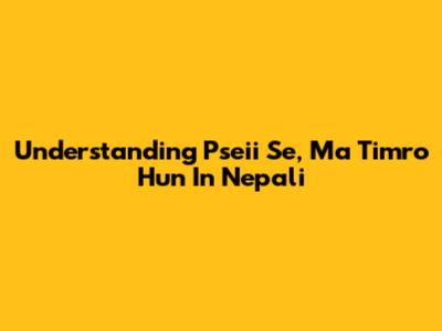 Understanding 'Pseii Se, Ma Timro Hun' In Nepali
