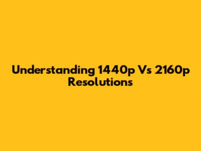 Understanding 1440p Vs 2160p Resolutions