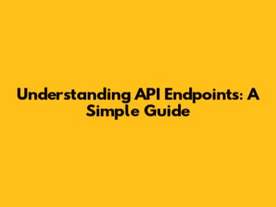 Understanding API Endpoints: A Simple Guide
