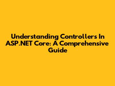Understanding Controllers In ASP.NET Core: A Comprehensive Guide
