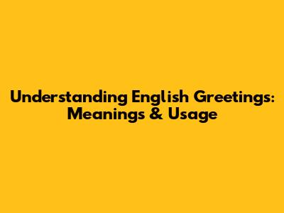 Understanding English Greetings: Meanings & Usage