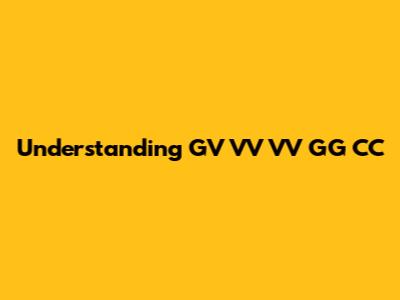 Understanding GV VV VV GG CC