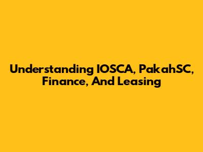 Understanding IOSCA, PakahSC, Finance, And Leasing