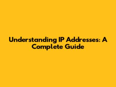 Understanding IP Addresses: A Complete Guide