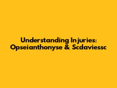 Understanding Injuries: Opseianthonyse & Scdaviessc