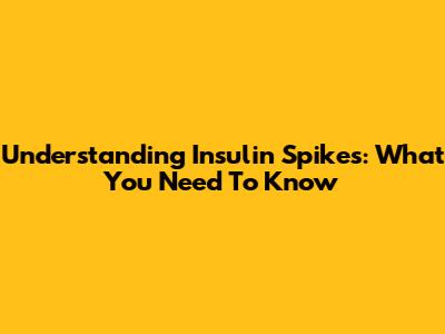 Understanding Insulin Spikes: What You Need To Know