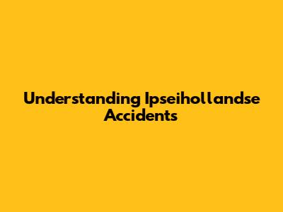 Understanding Ipseihollandse Accidents