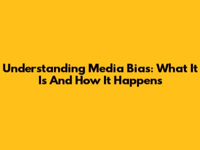Understanding Media Bias: What It Is And How It Happens