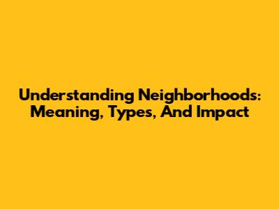 Understanding Neighborhoods: Meaning, Types, And Impact