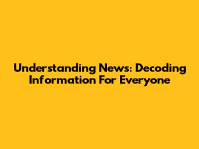 Understanding News: Decoding Information For Everyone