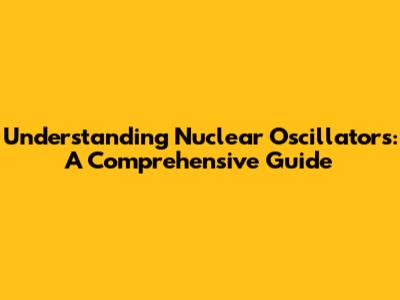 Understanding Nuclear Oscillators: A Comprehensive Guide