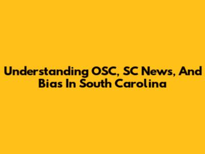 Understanding OSC, SC News, And Bias In South Carolina