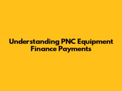 Understanding PNC Equipment Finance Payments