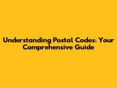 Understanding Postal Codes: Your Comprehensive Guide