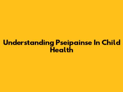 Understanding Pseipainse In Child Health