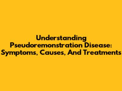 Understanding Pseudoremonstration Disease: Symptoms, Causes, And Treatments