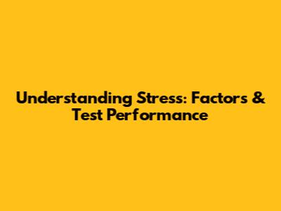 Understanding Stress: Factors & Test Performance