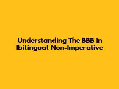 Understanding The "BBB" In "Ibilingual Non-Imperative"
