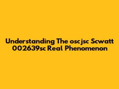 Understanding The 'oscjsc Scwatt 002639sc Real' Phenomenon