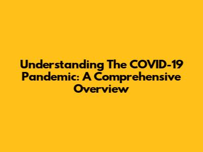 Understanding The COVID-19 Pandemic: A Comprehensive Overview