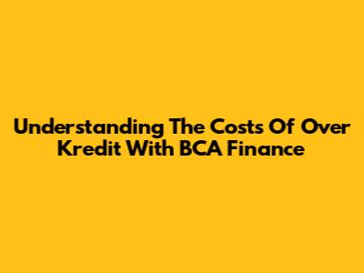 Understanding The Costs Of Over Kredit With BCA Finance
