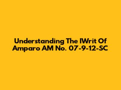 Understanding The IWrit Of Amparo AM No. 07-9-12-SC