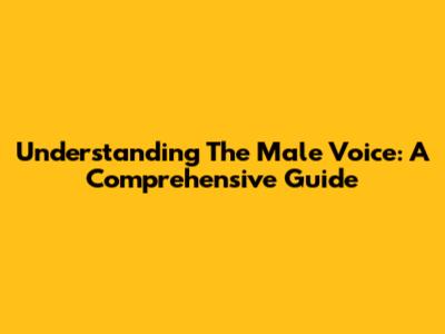 Understanding The Male Voice: A Comprehensive Guide