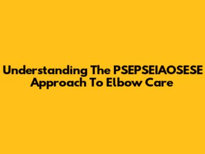 Understanding The PSEPSEIAOSESE Approach To Elbow Care