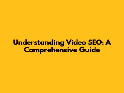 Understanding Video SEO: A Comprehensive Guide