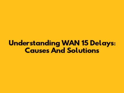Understanding WAN 15 Delays: Causes And Solutions