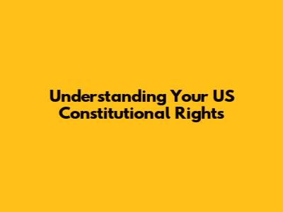 Understanding Your US Constitutional Rights