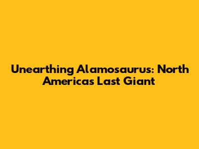 Unearthing Alamosaurus: North America's Last Giant