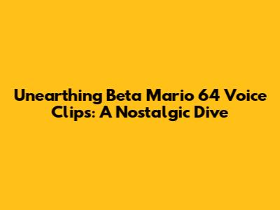 Unearthing Beta Mario 64 Voice Clips: A Nostalgic Dive