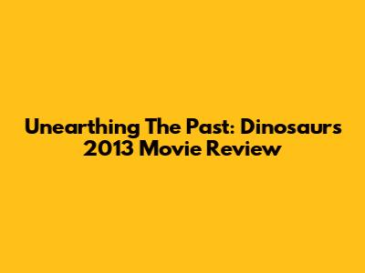 Unearthing The Past: Dinosaurs 2013 Movie Review