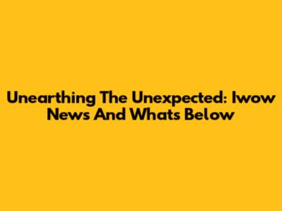Unearthing The Unexpected: Iwow News And What's Below