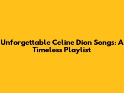 Unforgettable Celine Dion Songs: A Timeless Playlist