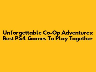 Unforgettable Co-Op Adventures: Best PS4 Games To Play Together