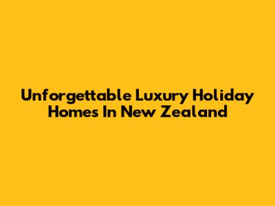 Unforgettable Luxury Holiday Homes In New Zealand