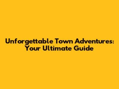 Unforgettable Town Adventures: Your Ultimate Guide