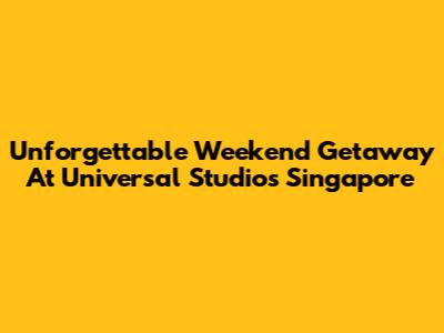 Unforgettable Weekend Getaway At Universal Studios Singapore