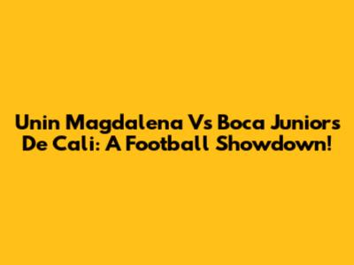Unin Magdalena Vs Boca Juniors De Cali: A Football Showdown!