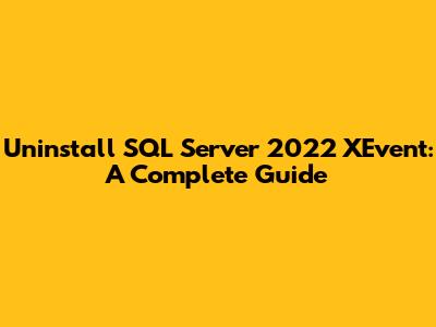 Uninstall SQL Server 2022 XEvent: A Complete Guide