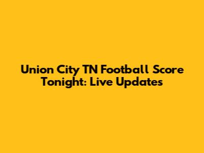 Union City TN Football Score Tonight: Live Updates